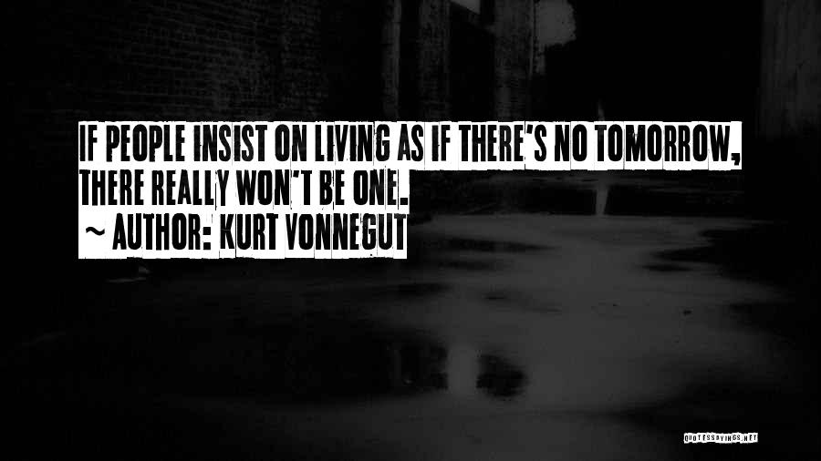 Kurt Vonnegut Quotes: If People Insist On Living As If There's No Tomorrow, There Really Won't Be One.