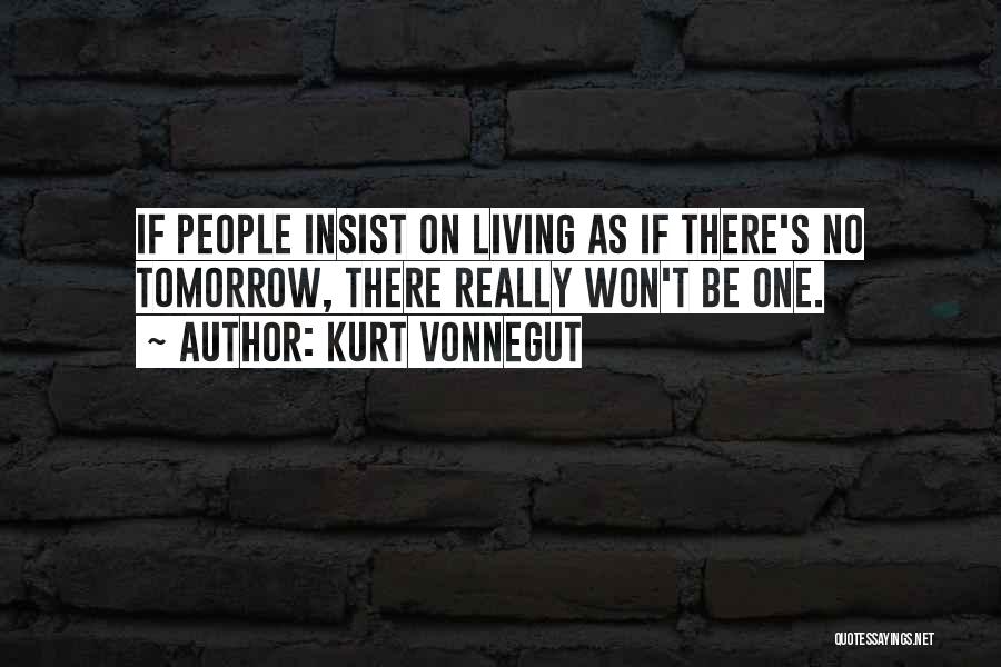 Kurt Vonnegut Quotes: If People Insist On Living As If There's No Tomorrow, There Really Won't Be One.
