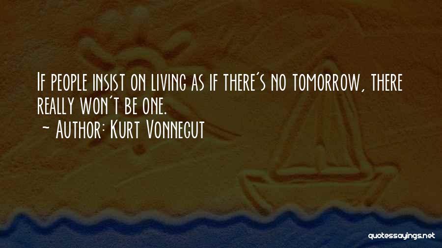 Kurt Vonnegut Quotes: If People Insist On Living As If There's No Tomorrow, There Really Won't Be One.