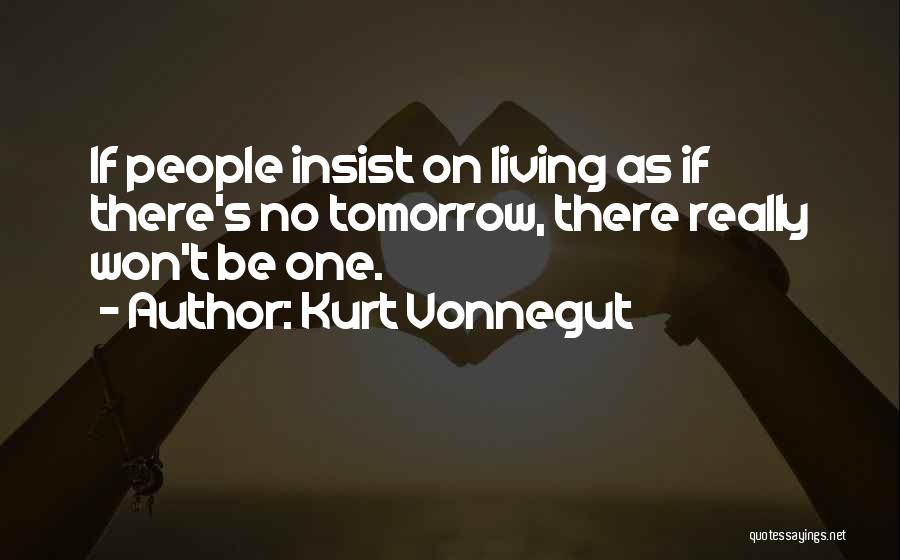Kurt Vonnegut Quotes: If People Insist On Living As If There's No Tomorrow, There Really Won't Be One.