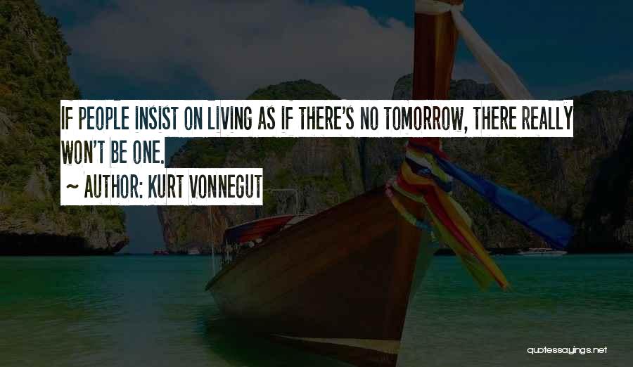 Kurt Vonnegut Quotes: If People Insist On Living As If There's No Tomorrow, There Really Won't Be One.
