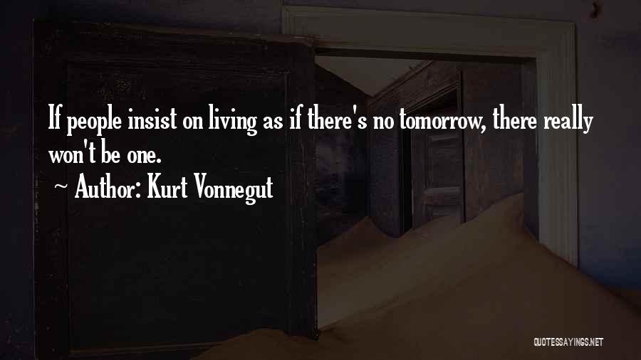 Kurt Vonnegut Quotes: If People Insist On Living As If There's No Tomorrow, There Really Won't Be One.