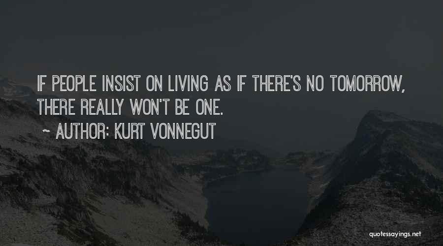 Kurt Vonnegut Quotes: If People Insist On Living As If There's No Tomorrow, There Really Won't Be One.