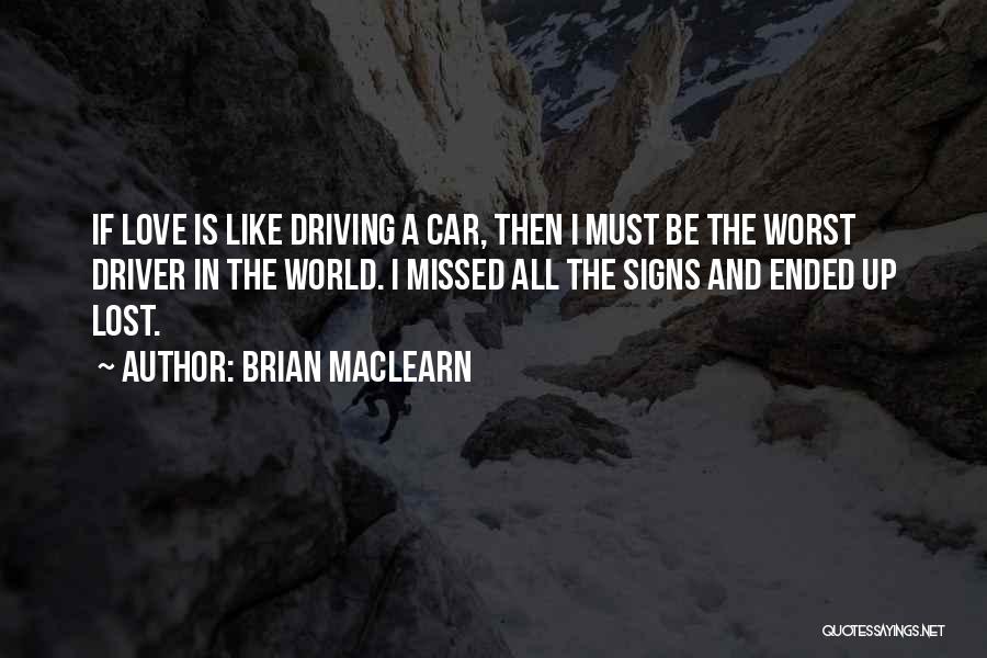 Brian MacLearn Quotes: If Love Is Like Driving A Car, Then I Must Be The Worst Driver In The World. I Missed All