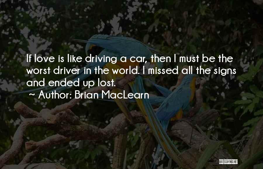 Brian MacLearn Quotes: If Love Is Like Driving A Car, Then I Must Be The Worst Driver In The World. I Missed All