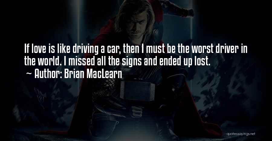 Brian MacLearn Quotes: If Love Is Like Driving A Car, Then I Must Be The Worst Driver In The World. I Missed All
