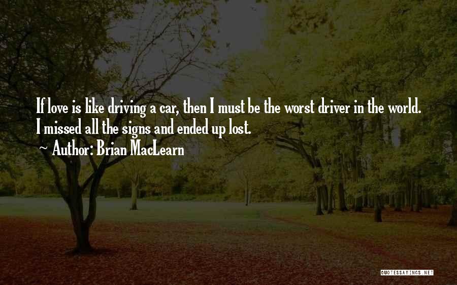 Brian MacLearn Quotes: If Love Is Like Driving A Car, Then I Must Be The Worst Driver In The World. I Missed All