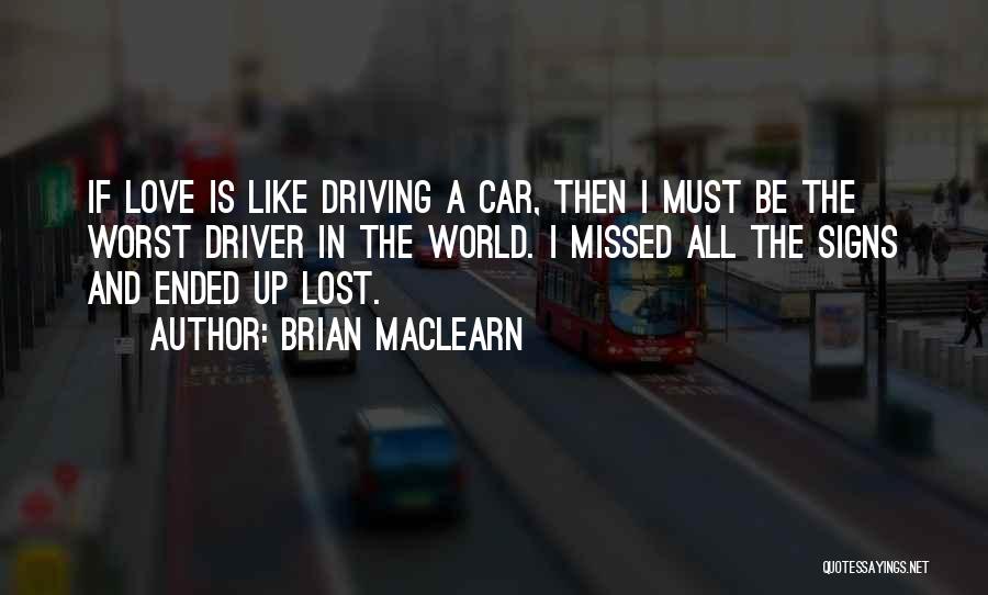 Brian MacLearn Quotes: If Love Is Like Driving A Car, Then I Must Be The Worst Driver In The World. I Missed All
