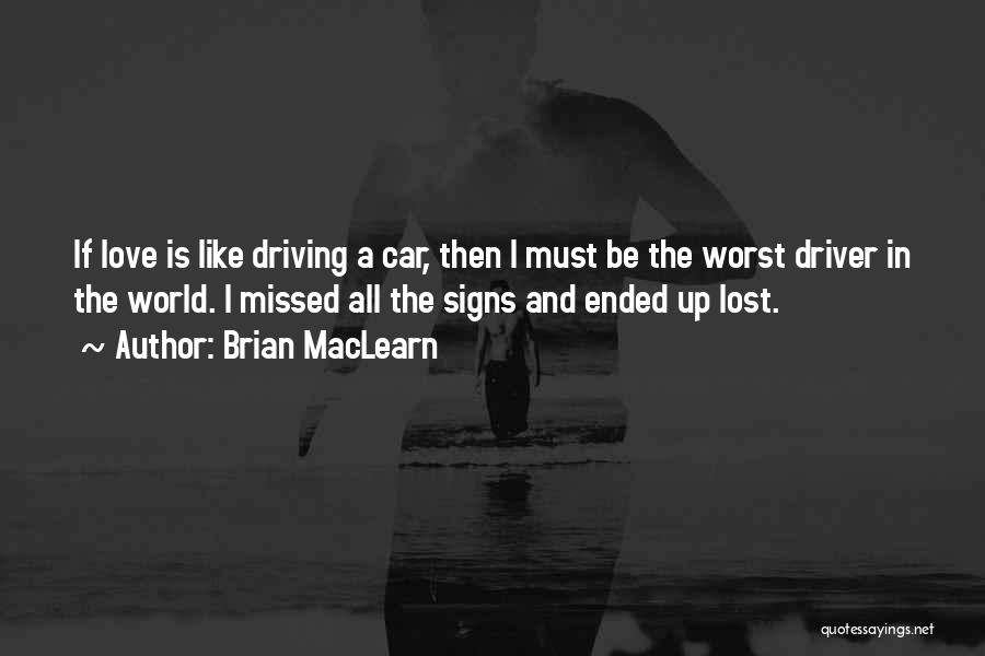Brian MacLearn Quotes: If Love Is Like Driving A Car, Then I Must Be The Worst Driver In The World. I Missed All