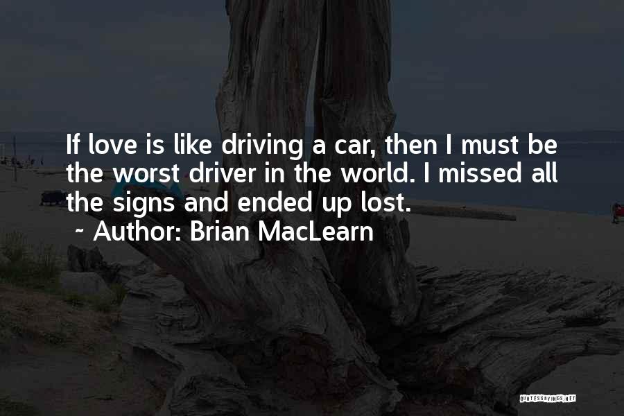 Brian MacLearn Quotes: If Love Is Like Driving A Car, Then I Must Be The Worst Driver In The World. I Missed All