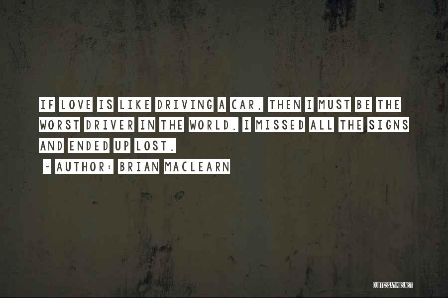 Brian MacLearn Quotes: If Love Is Like Driving A Car, Then I Must Be The Worst Driver In The World. I Missed All