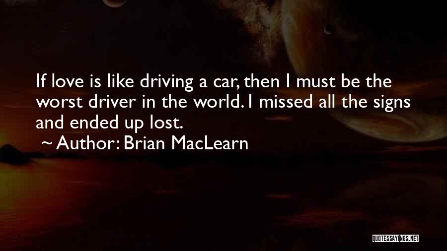 Brian MacLearn Quotes: If Love Is Like Driving A Car, Then I Must Be The Worst Driver In The World. I Missed All