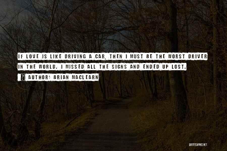 Brian MacLearn Quotes: If Love Is Like Driving A Car, Then I Must Be The Worst Driver In The World. I Missed All