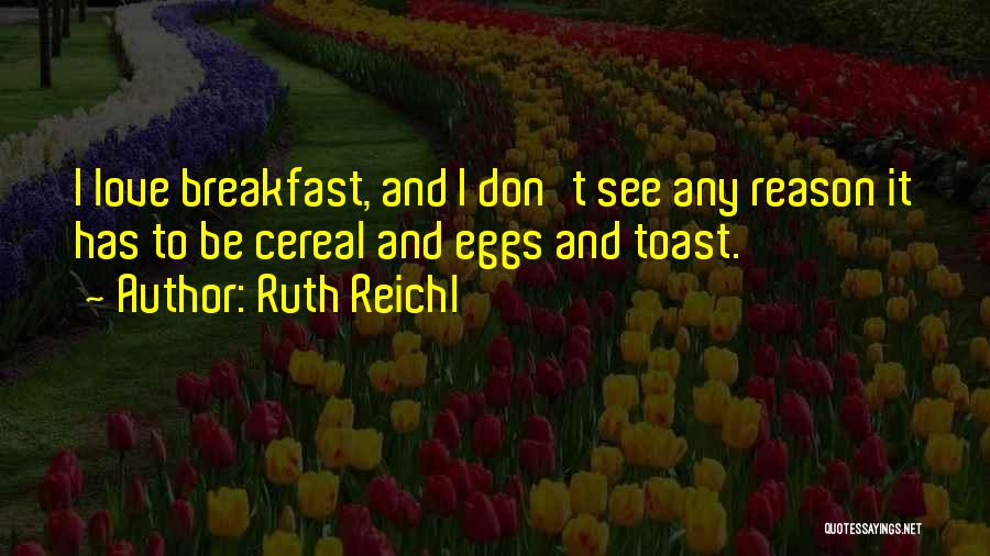 Ruth Reichl Quotes: I Love Breakfast, And I Don't See Any Reason It Has To Be Cereal And Eggs And Toast.