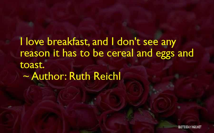 Ruth Reichl Quotes: I Love Breakfast, And I Don't See Any Reason It Has To Be Cereal And Eggs And Toast.