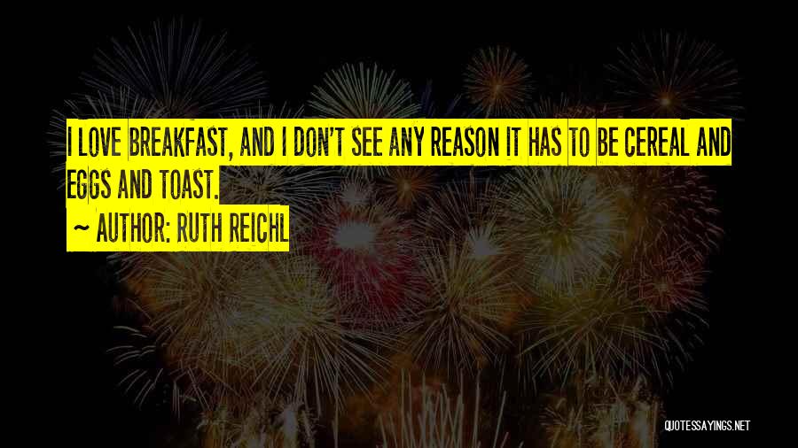 Ruth Reichl Quotes: I Love Breakfast, And I Don't See Any Reason It Has To Be Cereal And Eggs And Toast.