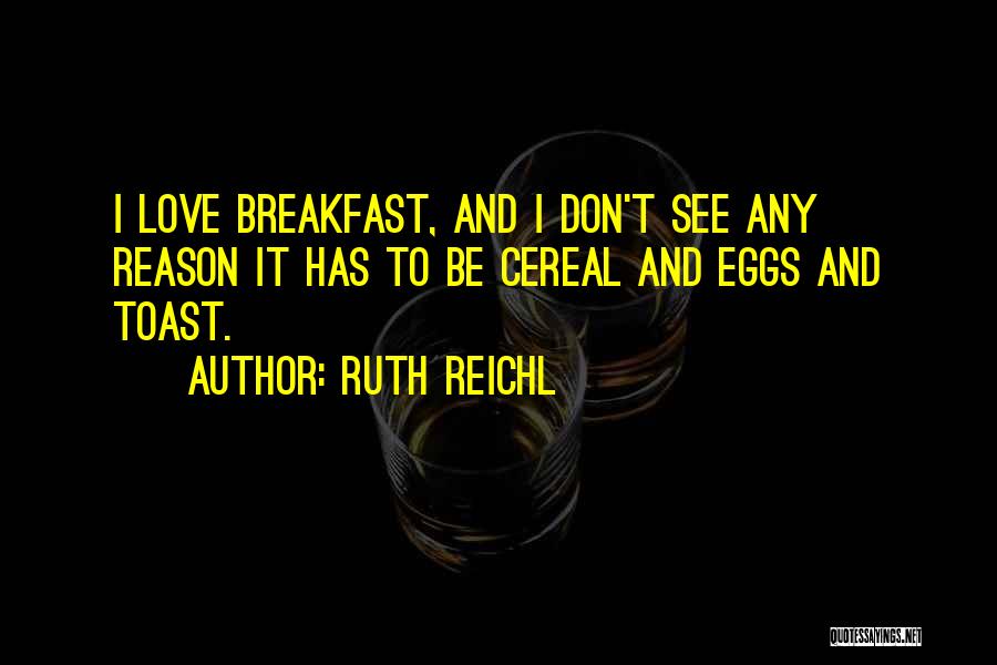 Ruth Reichl Quotes: I Love Breakfast, And I Don't See Any Reason It Has To Be Cereal And Eggs And Toast.