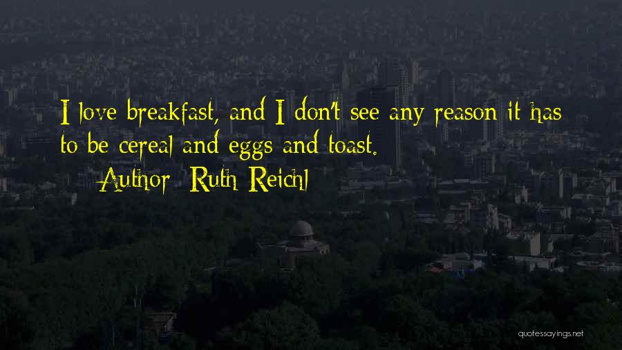 Ruth Reichl Quotes: I Love Breakfast, And I Don't See Any Reason It Has To Be Cereal And Eggs And Toast.