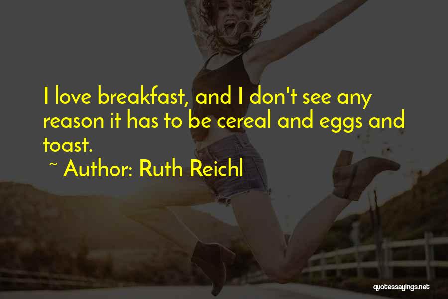 Ruth Reichl Quotes: I Love Breakfast, And I Don't See Any Reason It Has To Be Cereal And Eggs And Toast.