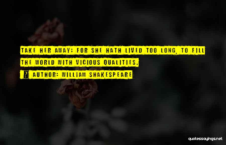 William Shakespeare Quotes: Take Her Away; For She Hath Lived Too Long, To Fill The World With Vicious Qualities.