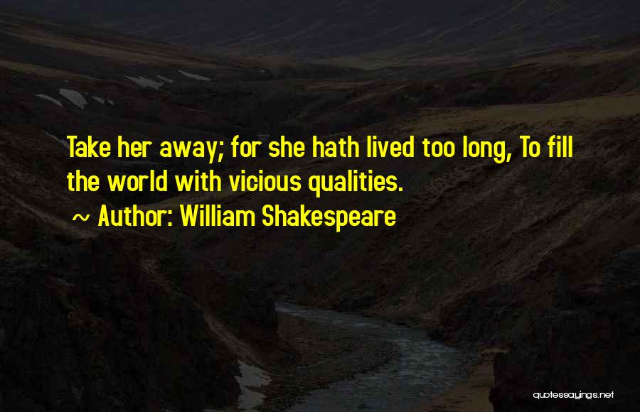 William Shakespeare Quotes: Take Her Away; For She Hath Lived Too Long, To Fill The World With Vicious Qualities.