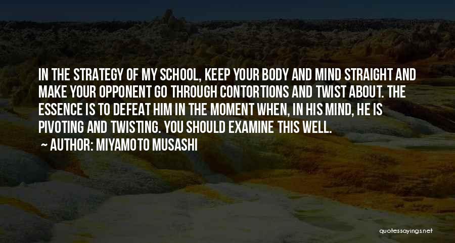 Miyamoto Musashi Quotes: In The Strategy Of My School, Keep Your Body And Mind Straight And Make Your Opponent Go Through Contortions And