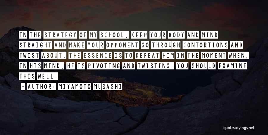 Miyamoto Musashi Quotes: In The Strategy Of My School, Keep Your Body And Mind Straight And Make Your Opponent Go Through Contortions And