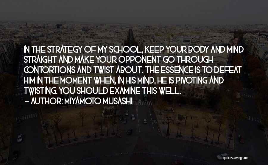 Miyamoto Musashi Quotes: In The Strategy Of My School, Keep Your Body And Mind Straight And Make Your Opponent Go Through Contortions And