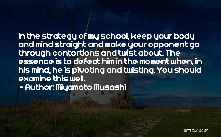 Miyamoto Musashi Quotes: In The Strategy Of My School, Keep Your Body And Mind Straight And Make Your Opponent Go Through Contortions And