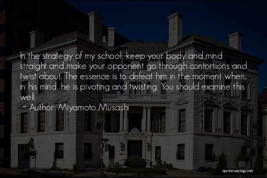 Miyamoto Musashi Quotes: In The Strategy Of My School, Keep Your Body And Mind Straight And Make Your Opponent Go Through Contortions And