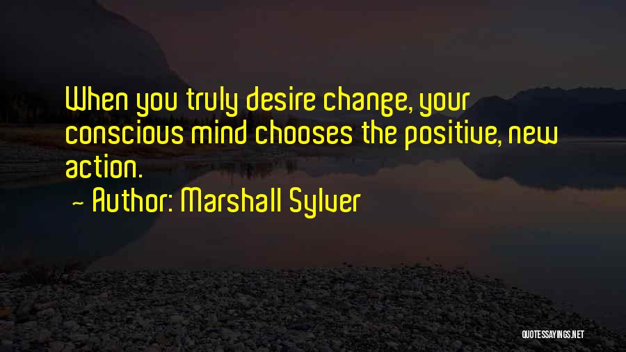 Marshall Sylver Quotes: When You Truly Desire Change, Your Conscious Mind Chooses The Positive, New Action.