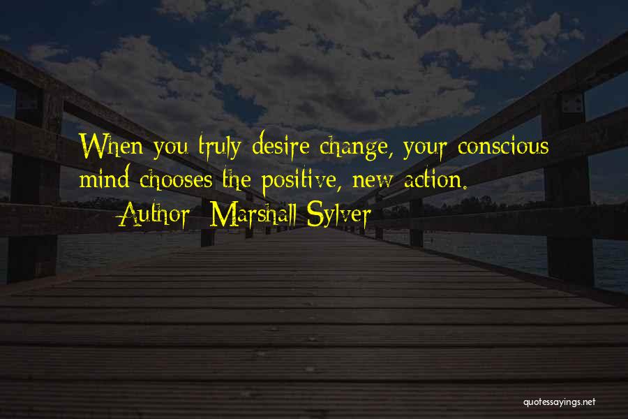 Marshall Sylver Quotes: When You Truly Desire Change, Your Conscious Mind Chooses The Positive, New Action.