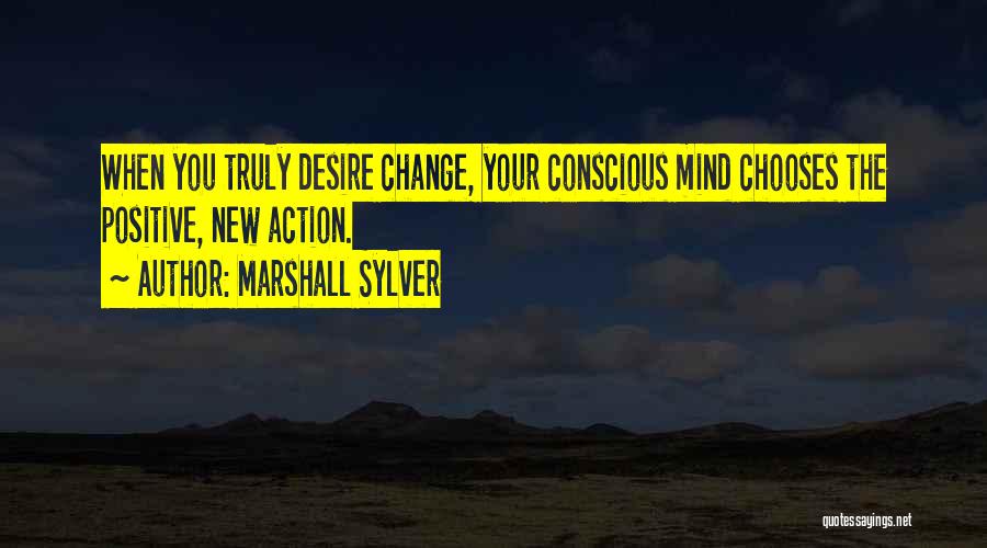 Marshall Sylver Quotes: When You Truly Desire Change, Your Conscious Mind Chooses The Positive, New Action.