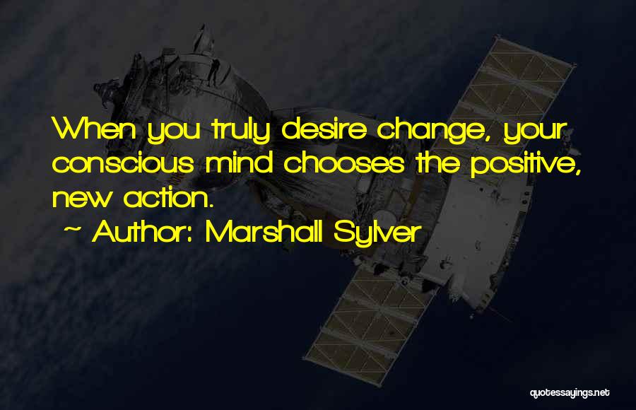 Marshall Sylver Quotes: When You Truly Desire Change, Your Conscious Mind Chooses The Positive, New Action.