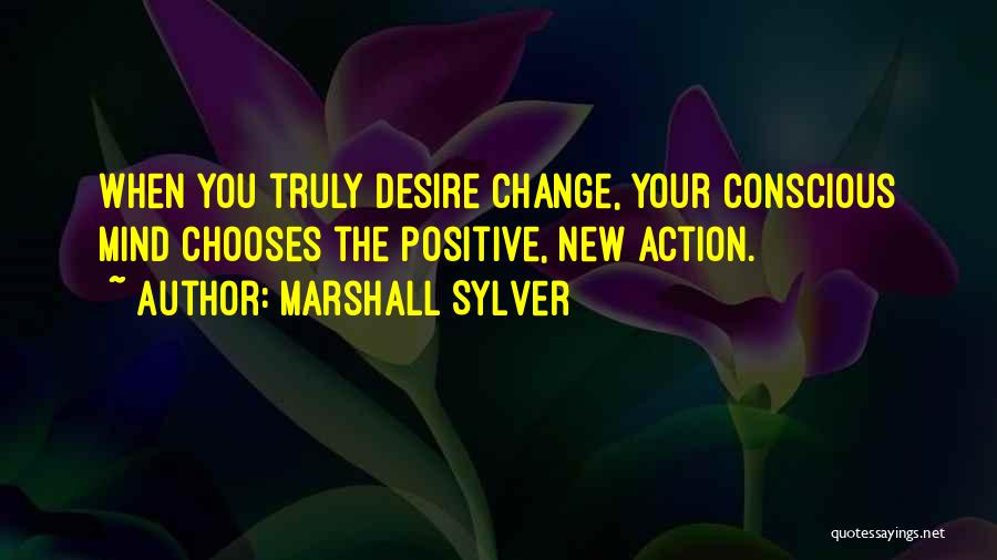 Marshall Sylver Quotes: When You Truly Desire Change, Your Conscious Mind Chooses The Positive, New Action.