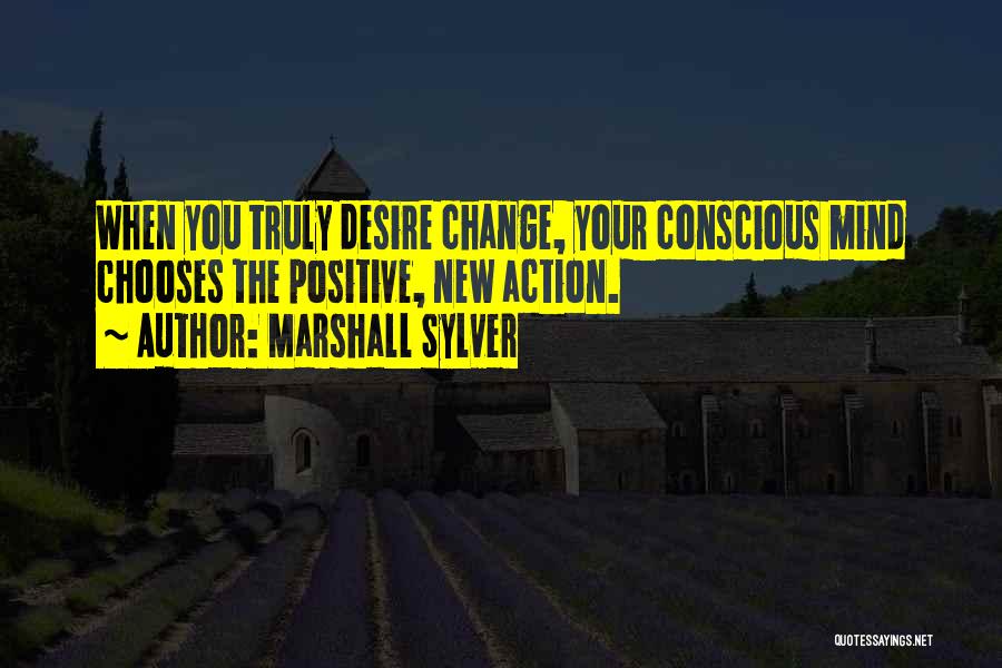 Marshall Sylver Quotes: When You Truly Desire Change, Your Conscious Mind Chooses The Positive, New Action.