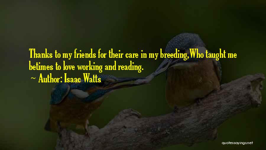 Isaac Watts Quotes: Thanks To My Friends For Their Care In My Breeding,who Taught Me Betimes To Love Working And Reading.