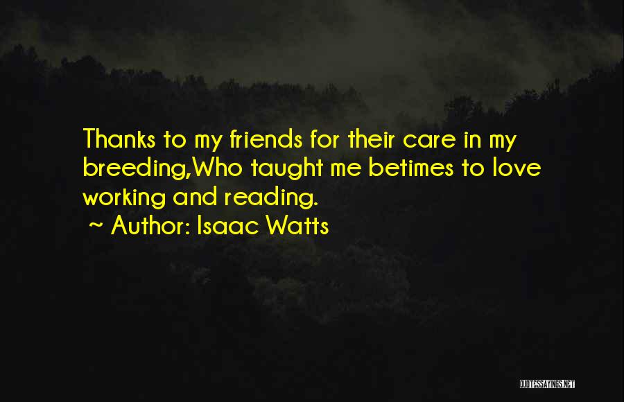 Isaac Watts Quotes: Thanks To My Friends For Their Care In My Breeding,who Taught Me Betimes To Love Working And Reading.