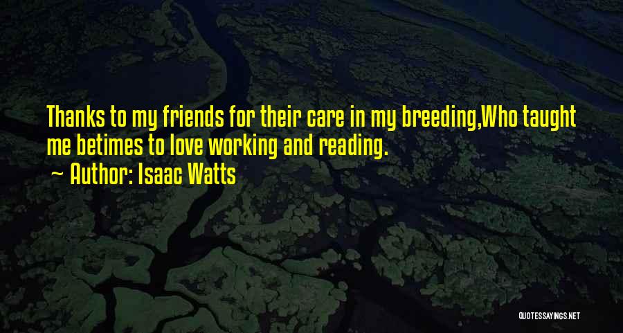 Isaac Watts Quotes: Thanks To My Friends For Their Care In My Breeding,who Taught Me Betimes To Love Working And Reading.