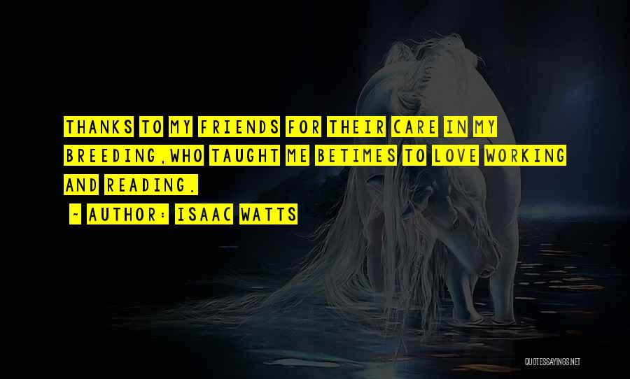 Isaac Watts Quotes: Thanks To My Friends For Their Care In My Breeding,who Taught Me Betimes To Love Working And Reading.
