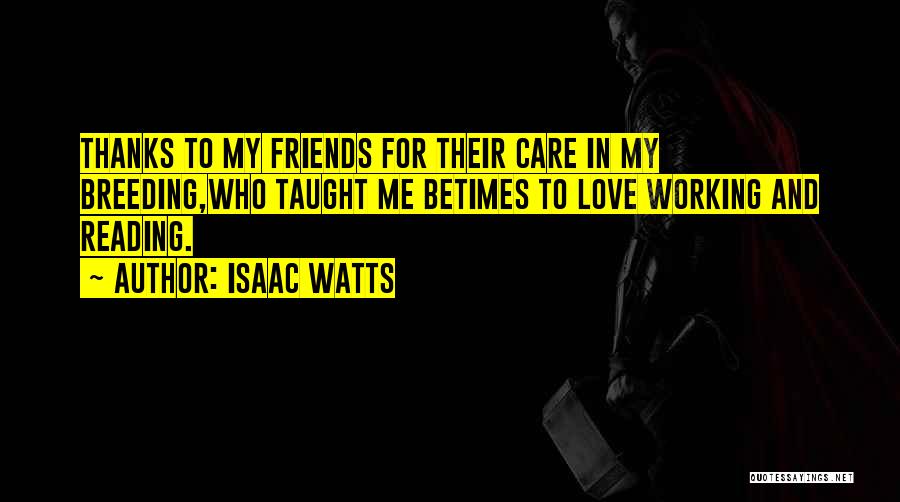 Isaac Watts Quotes: Thanks To My Friends For Their Care In My Breeding,who Taught Me Betimes To Love Working And Reading.