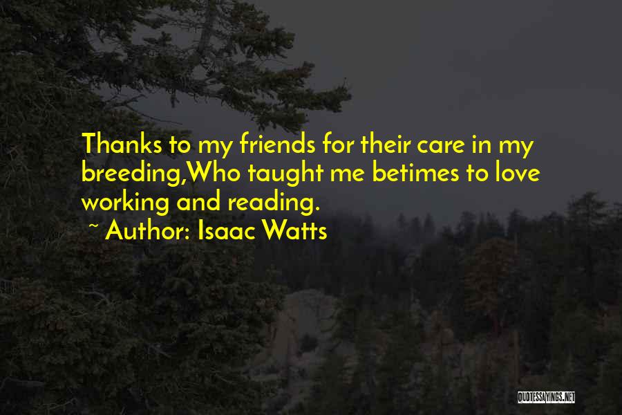 Isaac Watts Quotes: Thanks To My Friends For Their Care In My Breeding,who Taught Me Betimes To Love Working And Reading.