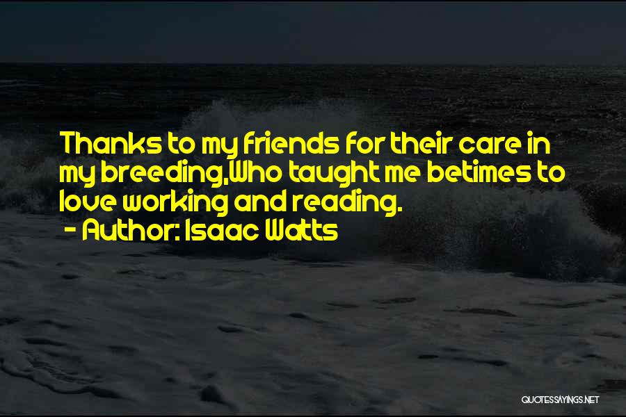 Isaac Watts Quotes: Thanks To My Friends For Their Care In My Breeding,who Taught Me Betimes To Love Working And Reading.