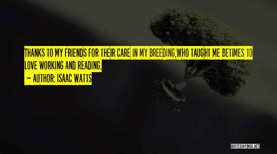 Isaac Watts Quotes: Thanks To My Friends For Their Care In My Breeding,who Taught Me Betimes To Love Working And Reading.