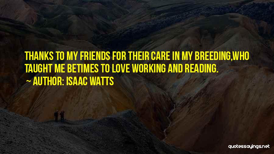 Isaac Watts Quotes: Thanks To My Friends For Their Care In My Breeding,who Taught Me Betimes To Love Working And Reading.