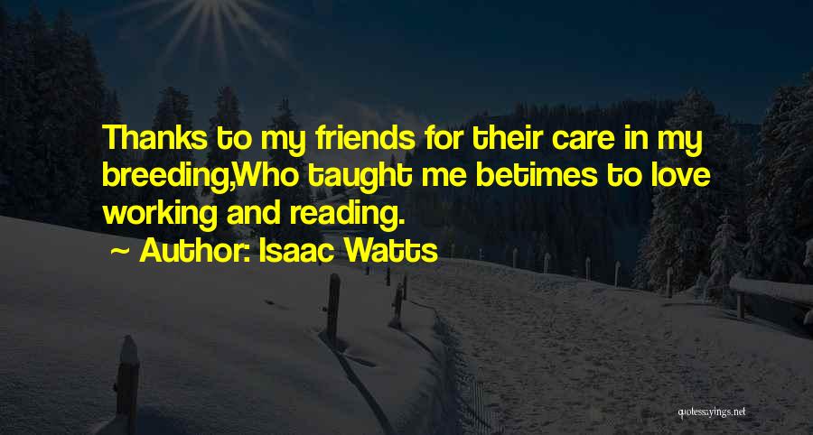 Isaac Watts Quotes: Thanks To My Friends For Their Care In My Breeding,who Taught Me Betimes To Love Working And Reading.