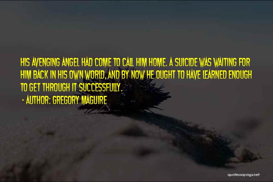 Gregory Maguire Quotes: His Avenging Angel Had Come To Call Him Home. A Suicide Was Waiting For Him Back In His Own World,