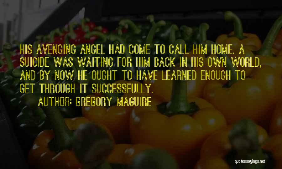 Gregory Maguire Quotes: His Avenging Angel Had Come To Call Him Home. A Suicide Was Waiting For Him Back In His Own World,