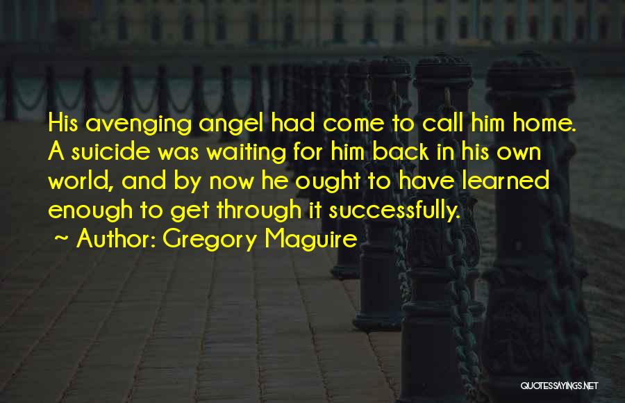 Gregory Maguire Quotes: His Avenging Angel Had Come To Call Him Home. A Suicide Was Waiting For Him Back In His Own World,