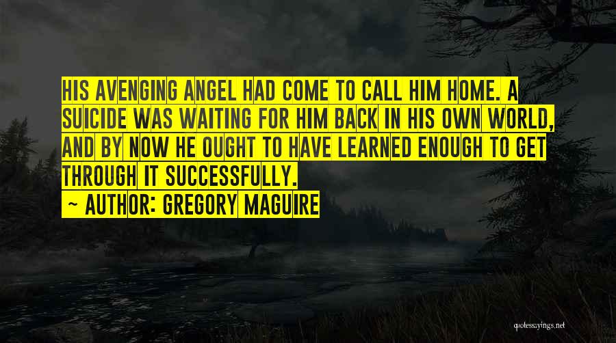 Gregory Maguire Quotes: His Avenging Angel Had Come To Call Him Home. A Suicide Was Waiting For Him Back In His Own World,